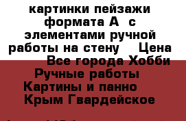  картинки-пейзажи формата А4 с элементами ручной работы на стену. › Цена ­ 599 - Все города Хобби. Ручные работы » Картины и панно   . Крым,Гвардейское